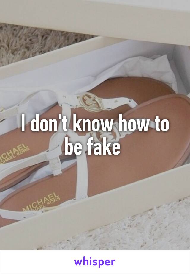 I don't know how to be fake 