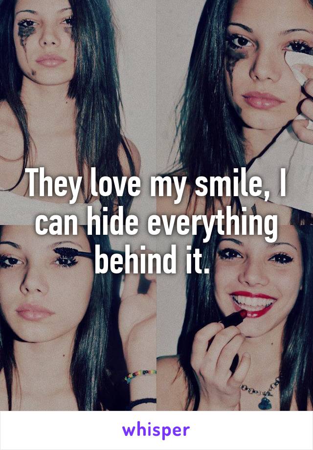 They love my smile, I can hide everything behind it. 