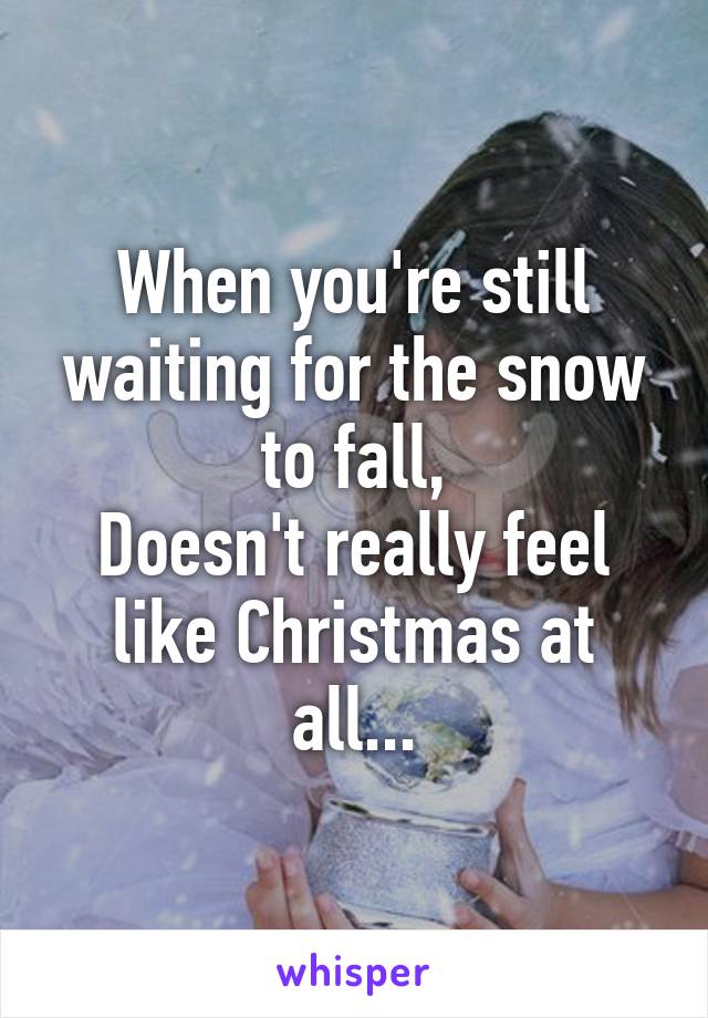 When you're still waiting for the snow to fall,
Doesn't really feel like Christmas at all...