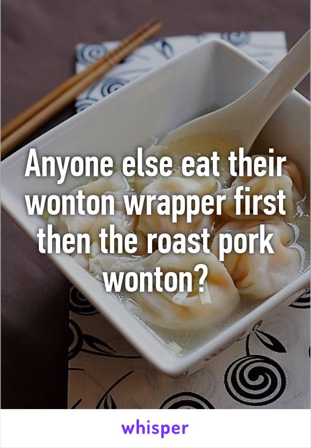 Anyone else eat their wonton wrapper first then the roast pork wonton?