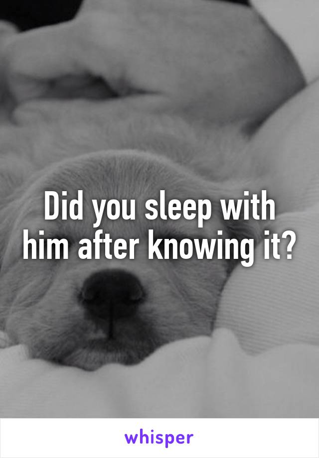 Did you sleep with him after knowing it?