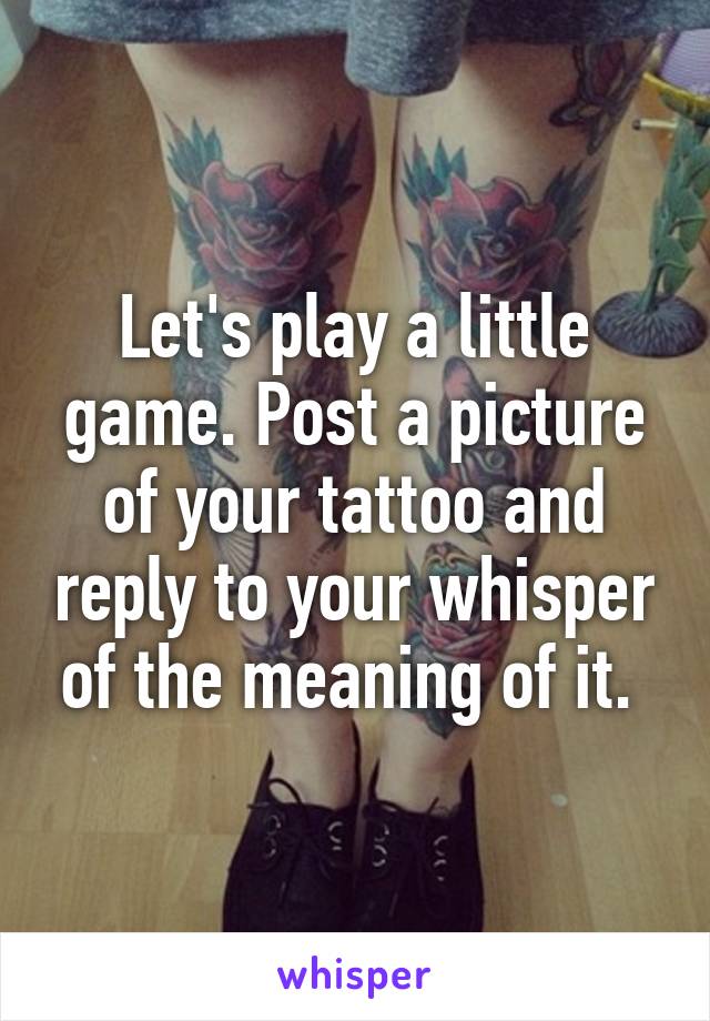 Let's play a little game. Post a picture of your tattoo and reply to your whisper of the meaning of it. 