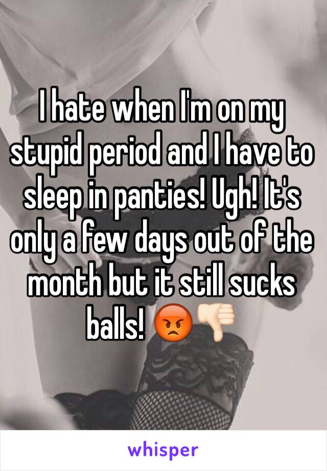 I hate when I'm on my stupid period and I have to sleep in panties! Ugh! It's only a few days out of the month but it still sucks balls! 😡👎🏻