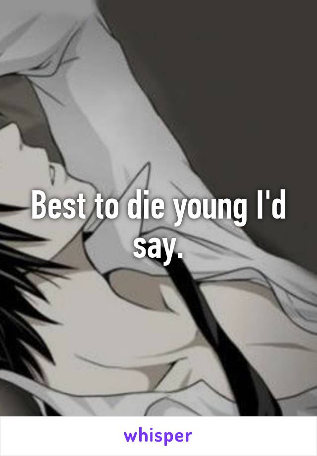 Best to die young I'd say.