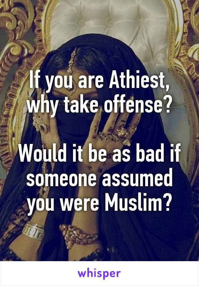 If you are Athiest, why take offense?

Would it be as bad if someone assumed you were Muslim?