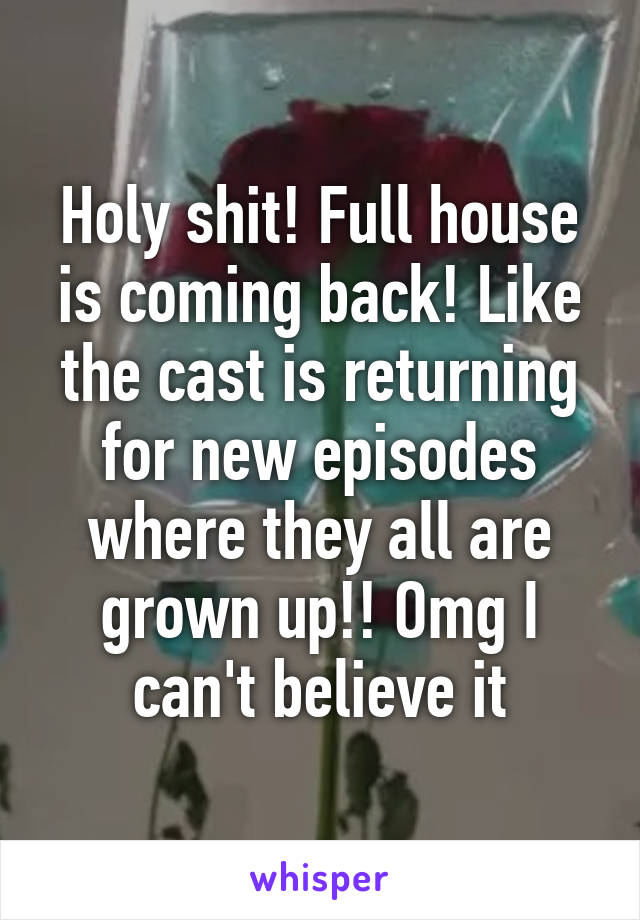 Holy shit! Full house is coming back! Like the cast is returning for new episodes where they all are grown up!! Omg I can't believe it