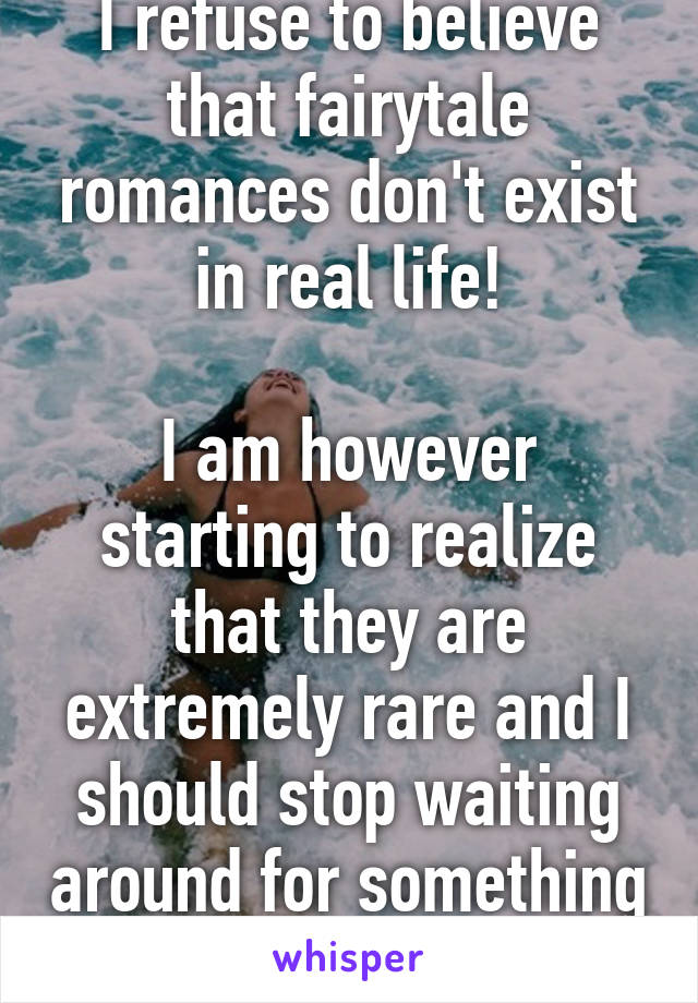 I refuse to believe that fairytale romances don't exist in real life!

I am however starting to realize that they are extremely rare and I should stop waiting around for something that isn't coming.