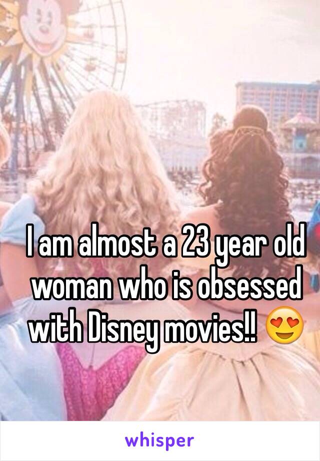 I am almost a 23 year old woman who is obsessed with Disney movies!! 😍