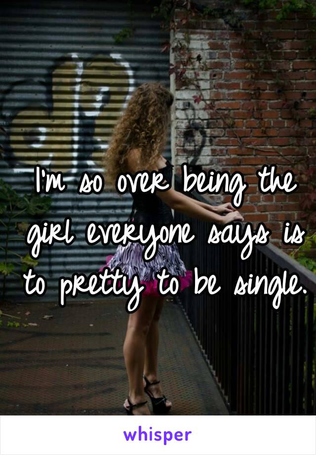  I'm so over being the girl everyone says is to pretty to be single.