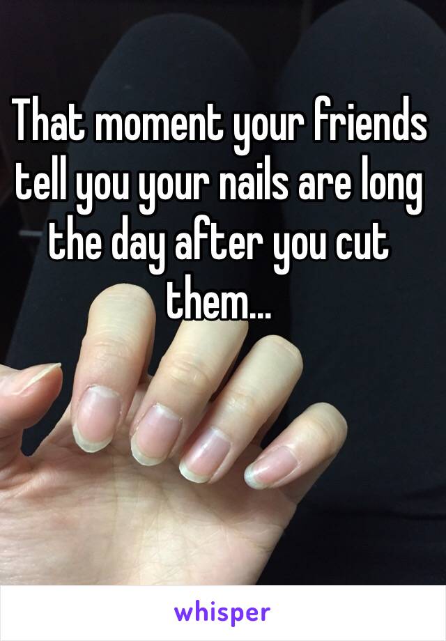 That moment your friends tell you your nails are long the day after you cut them... 