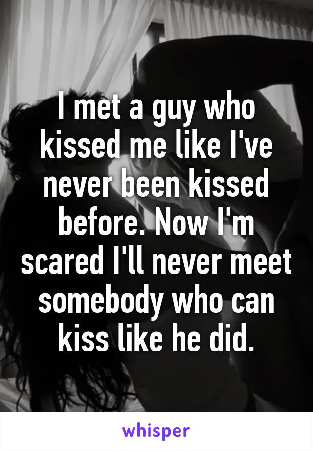 I met a guy who kissed me like I've never been kissed before. Now I'm scared I'll never meet somebody who can kiss like he did.