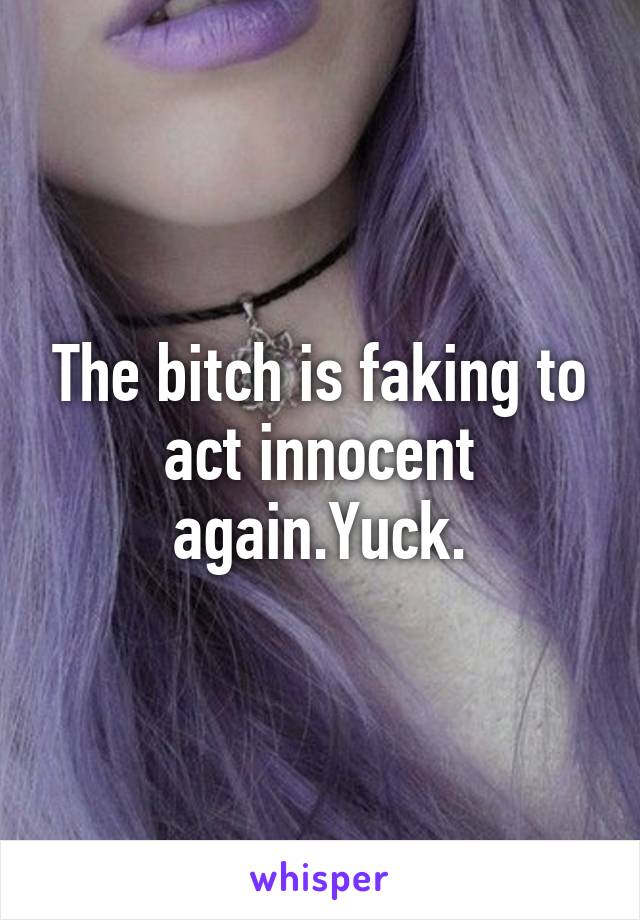 The bitch is faking to act innocent again.Yuck.