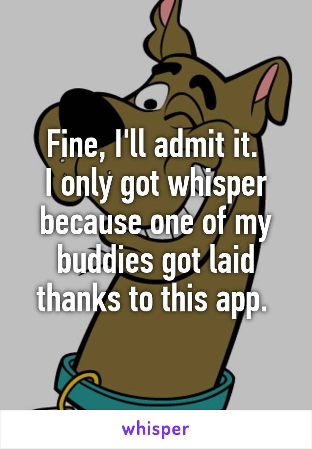 Fine, I'll admit it. 
I only got whisper because one of my buddies got laid thanks to this app. 