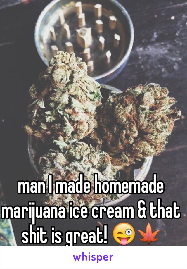 man I made homemade marijuana ice cream & that shit is great! 😜🍁