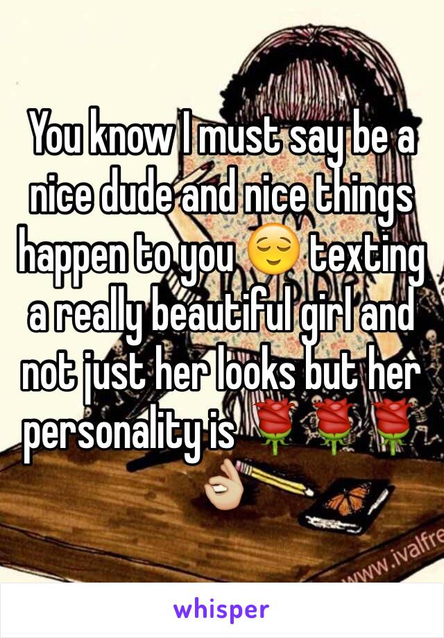 You know I must say be a nice dude and nice things happen to you 😌 texting a really beautiful girl and not just her looks but her personality is 🌹🌹🌹👌🏼