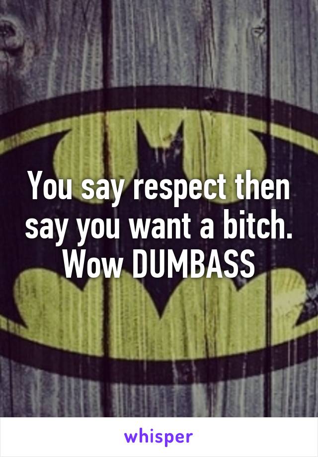 You say respect then say you want a bitch.
Wow DUMBASS