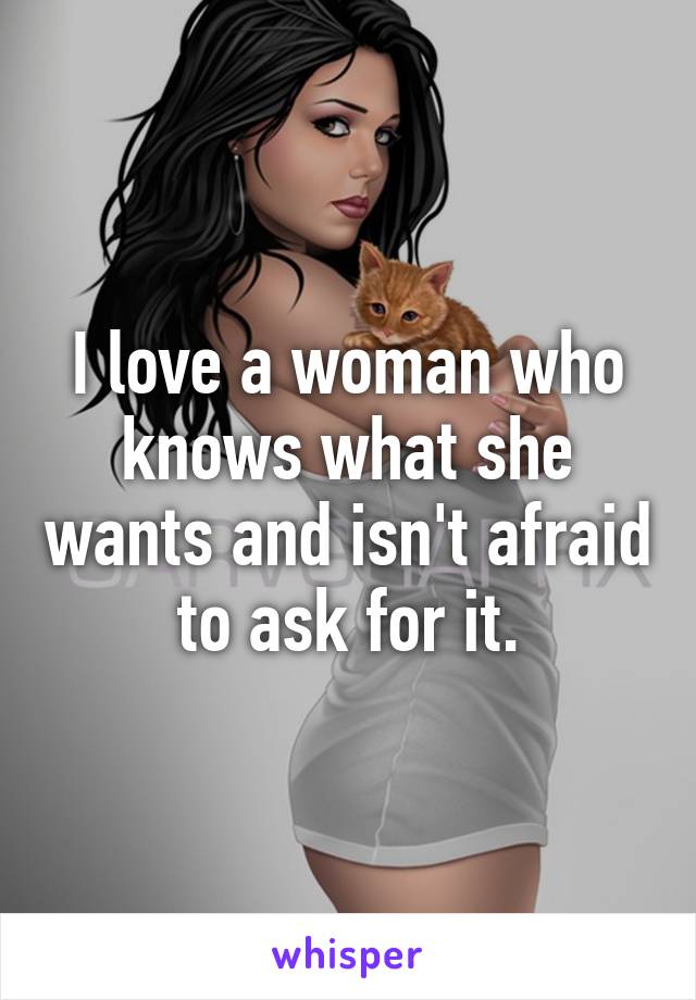 I love a woman who knows what she wants and isn't afraid to ask for it.