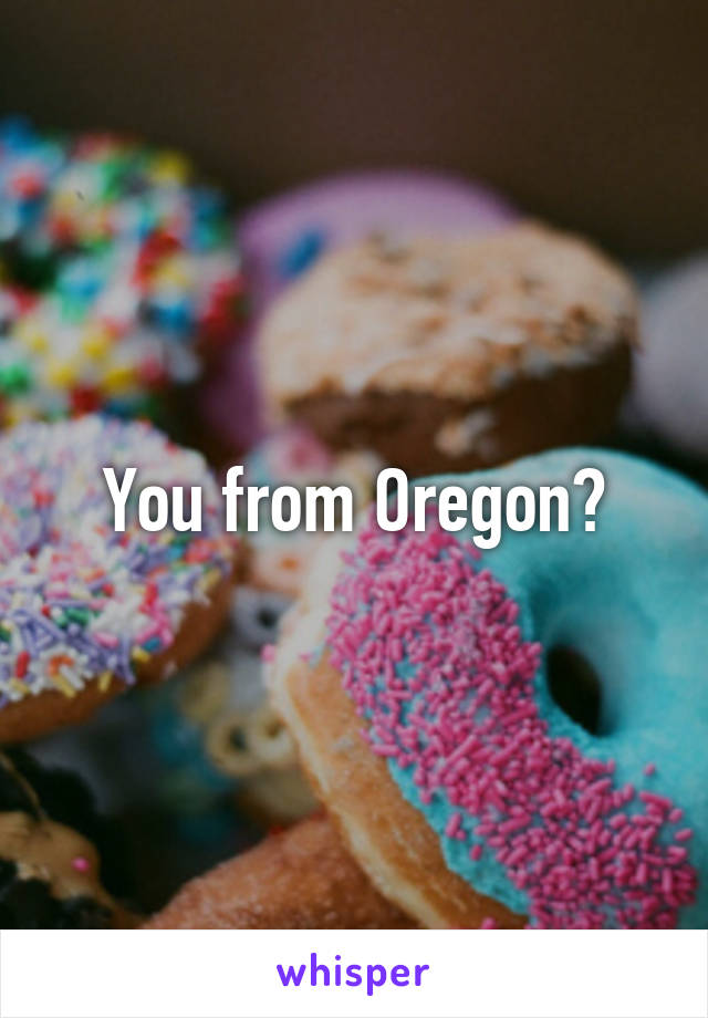 You from Oregon?