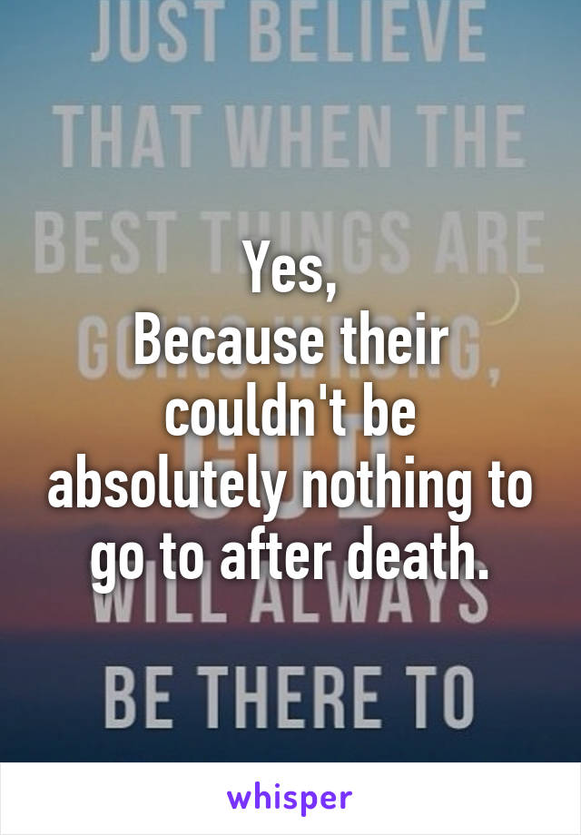 Yes,
Because their couldn't be absolutely nothing to go to after death.