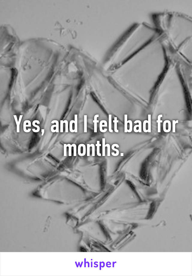 Yes, and I felt bad for months. 