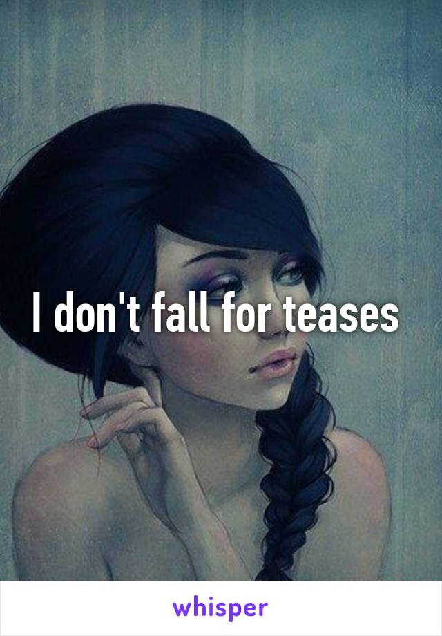 I don't fall for teases 