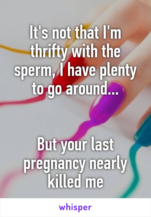 It's not that I'm thrifty with the sperm, I have plenty to go around...


But your last pregnancy nearly killed me