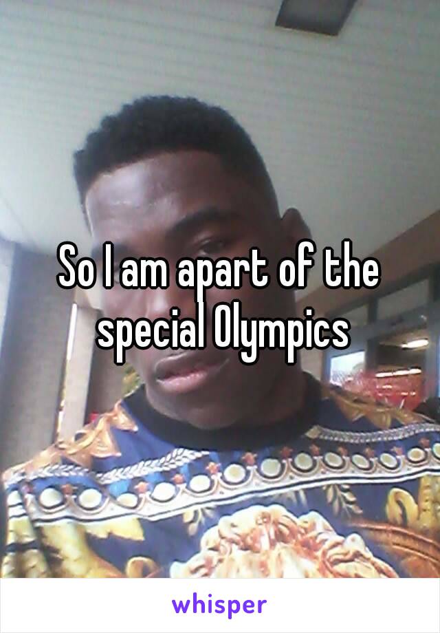 So I am apart of the special Olympics