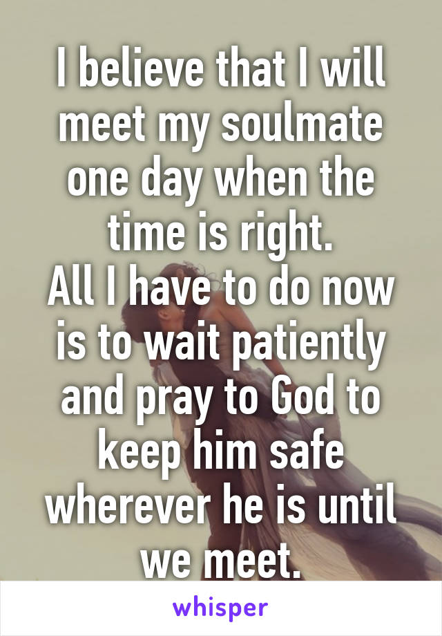 I believe that I will meet my soulmate one day when the time is right.
All I have to do now is to wait patiently and pray to God to keep him safe wherever he is until we meet.