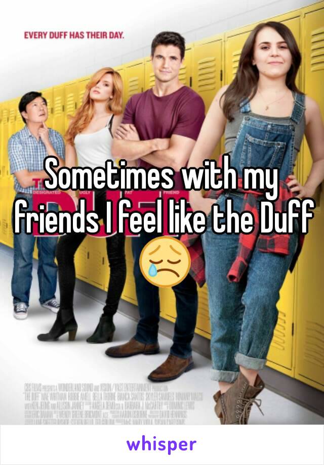 Sometimes with my friends I feel like the Duff 😢