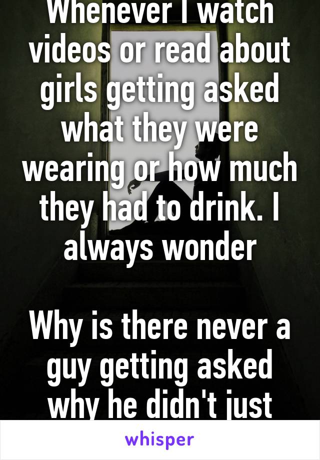 Whenever I watch videos or read about girls getting asked what they were wearing or how much they had to drink. I always wonder

Why is there never a guy getting asked why he didn't just push her away