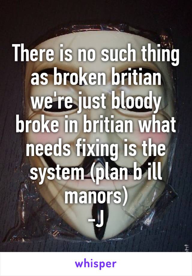 There is no such thing as broken britian we're just bloody broke in britian what needs fixing is the system (plan b ill manors)
-J