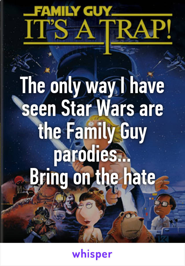 The only way I have seen Star Wars are the Family Guy parodies...
Bring on the hate