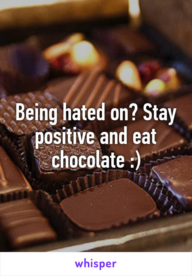 Being hated on? Stay positive and eat chocolate :)