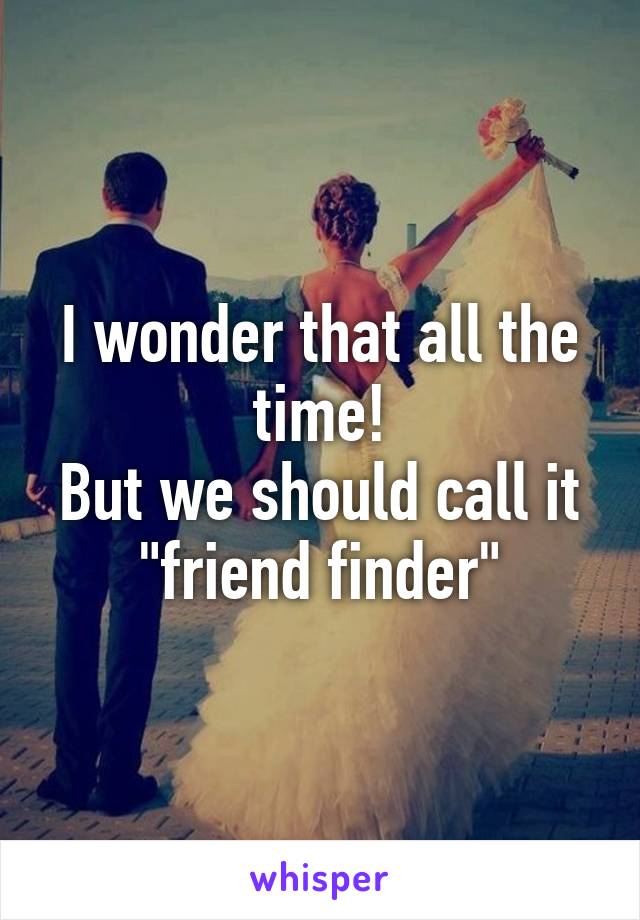 I wonder that all the time!
But we should call it "friend finder"