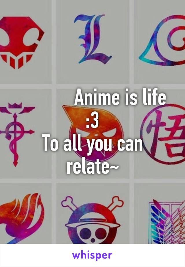             Anime is life :3
To all you can relate~