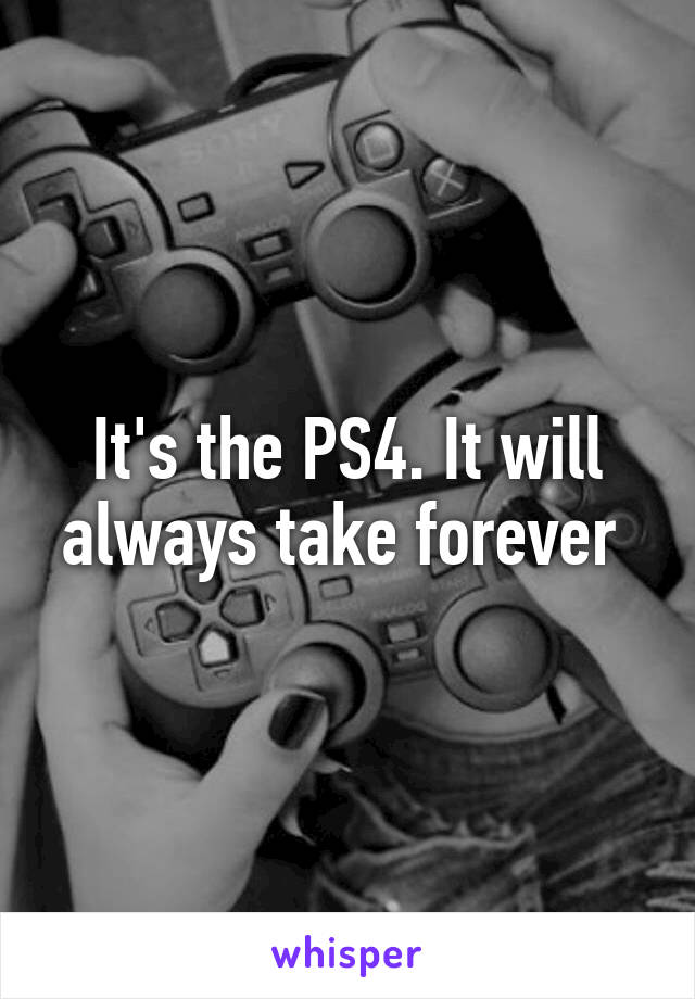 It's the PS4. It will always take forever 