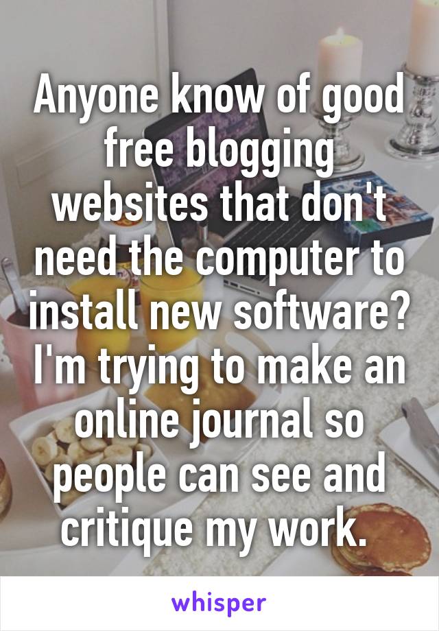 Anyone know of good free blogging websites that don't need the computer to install new software? I'm trying to make an online journal so people can see and critique my work. 