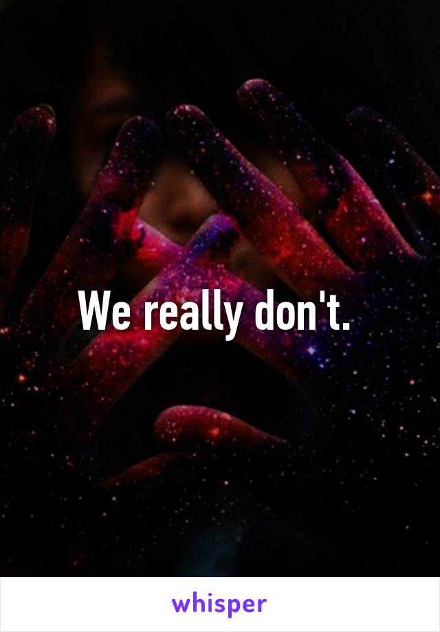 We really don't. 