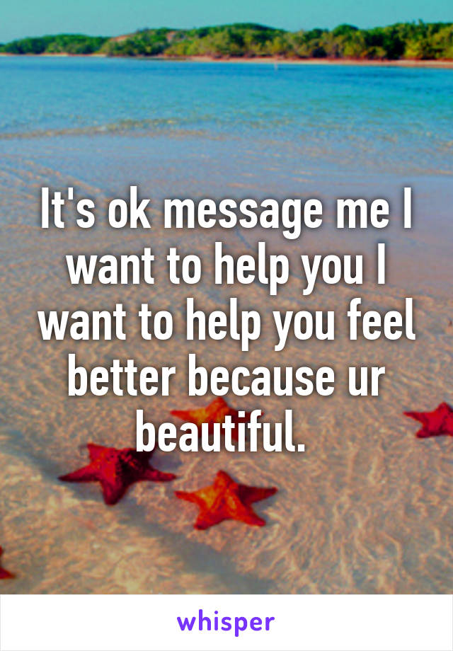 It's ok message me I want to help you I want to help you feel better because ur beautiful. 