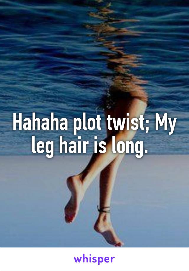 Hahaha plot twist; My leg hair is long.  