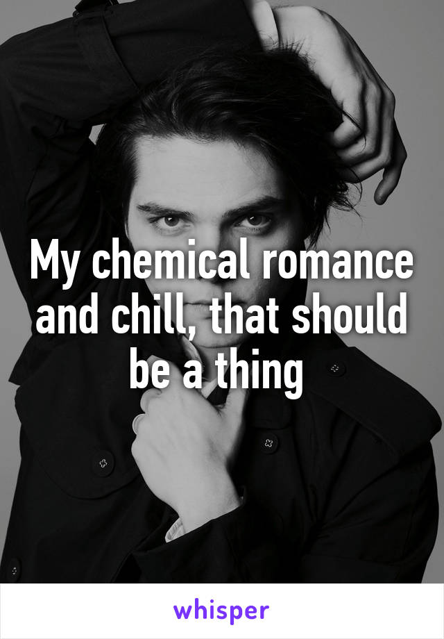 My chemical romance and chill, that should be a thing 