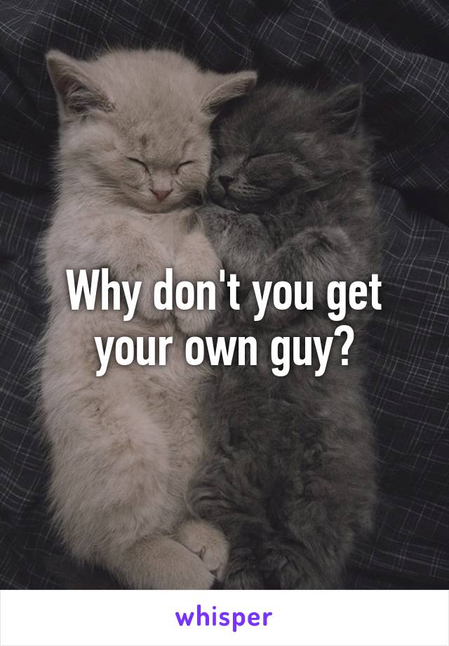 Why don't you get your own guy?