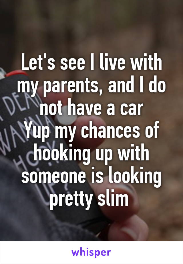 Let's see I live with my parents, and I do not have a car
Yup my chances of hooking up with someone is looking pretty slim 