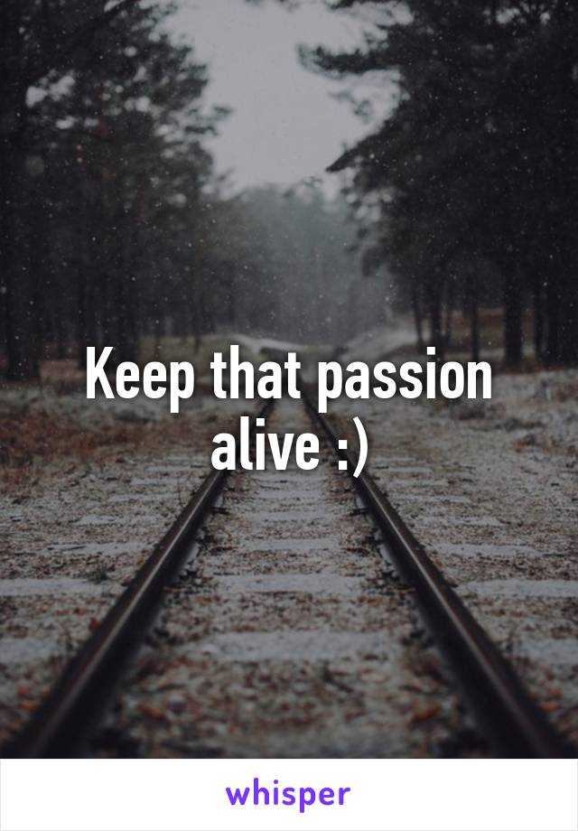 Keep that passion alive :)