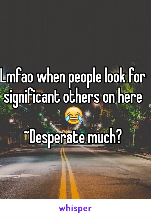 Lmfao when people look for significant others on here 😂 
~Desperate much?