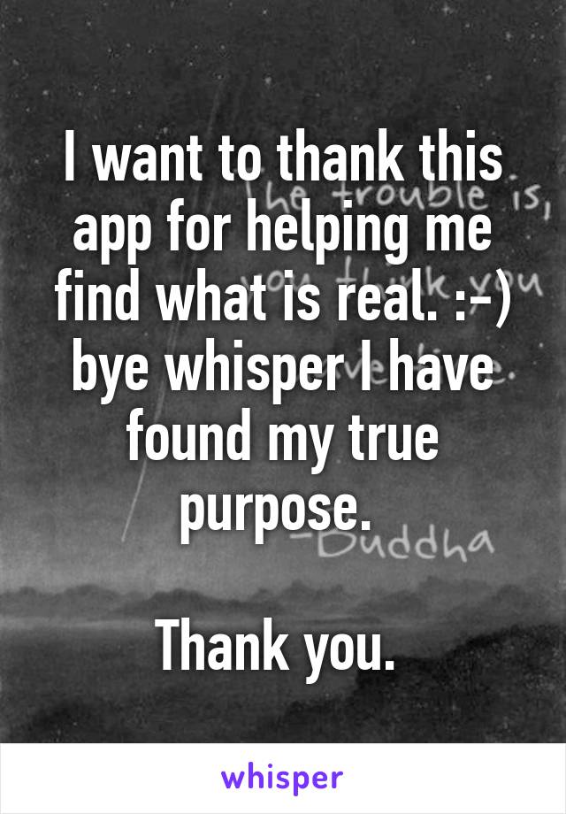 I want to thank this app for helping me find what is real. :-) bye whisper I have found my true purpose. 

Thank you. 