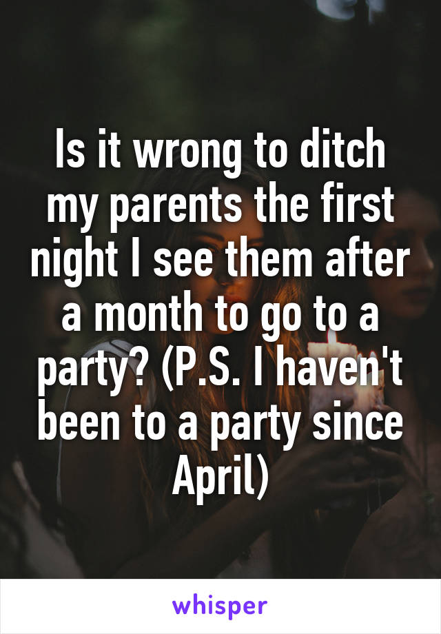 Is it wrong to ditch my parents the first night I see them after a month to go to a party? (P.S. I haven't been to a party since April)