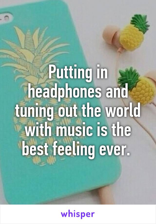 Putting in headphones and tuning out the world with music is the best feeling ever. 