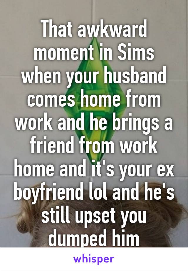 That awkward moment in Sims when your husband comes home from work and he brings a friend from work home and it's your ex boyfriend lol and he's still upset you dumped him