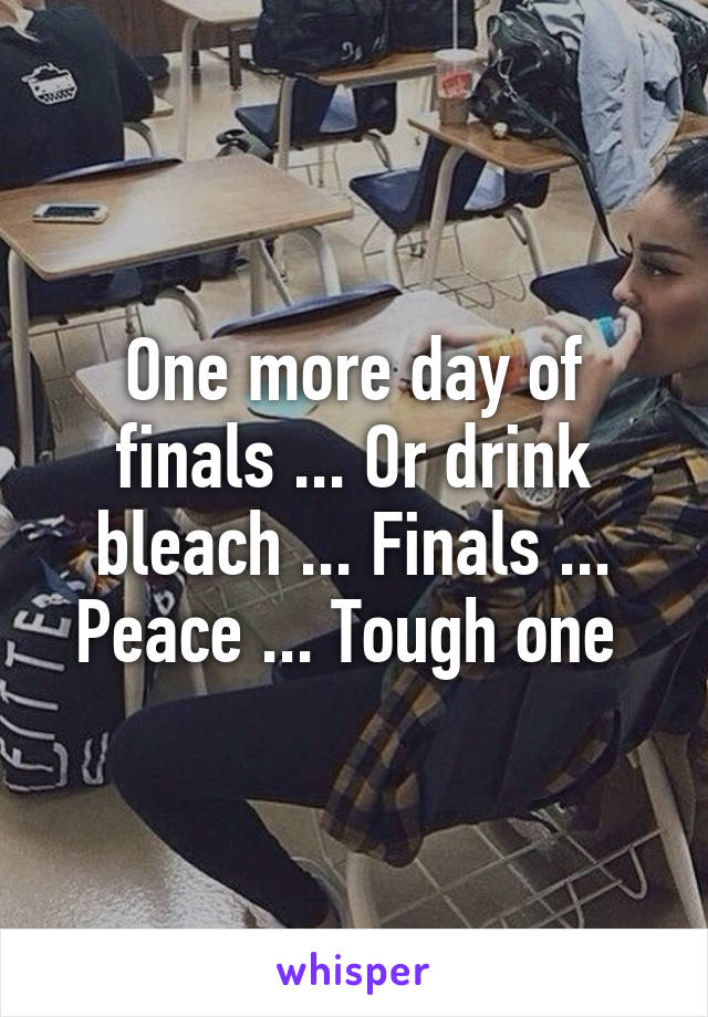 One more day of finals ... Or drink bleach ... Finals ... Peace ... Tough one 